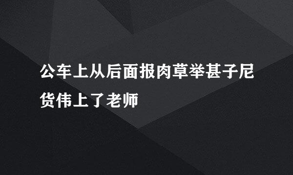 公车上从后面报肉草举甚子尼货伟上了老师