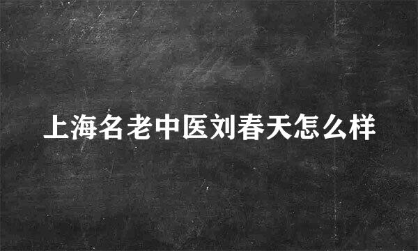 上海名老中医刘春天怎么样