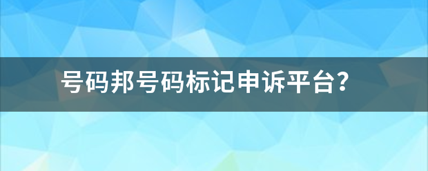 号码邦号今码标记申诉平台？