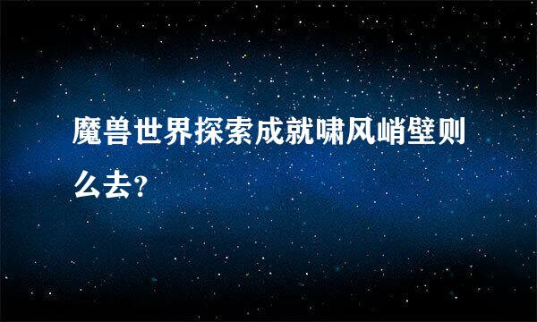 魔兽世界探索成就啸风峭壁则么去？