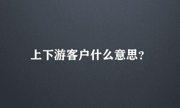 上下游客户什么意思？