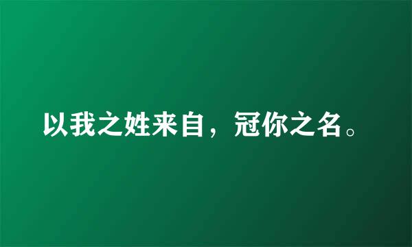 以我之姓来自，冠你之名。