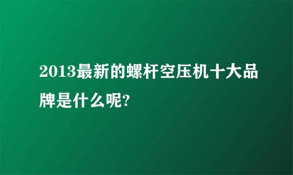 2013最新的螺杆空压机十大品牌是什么呢?