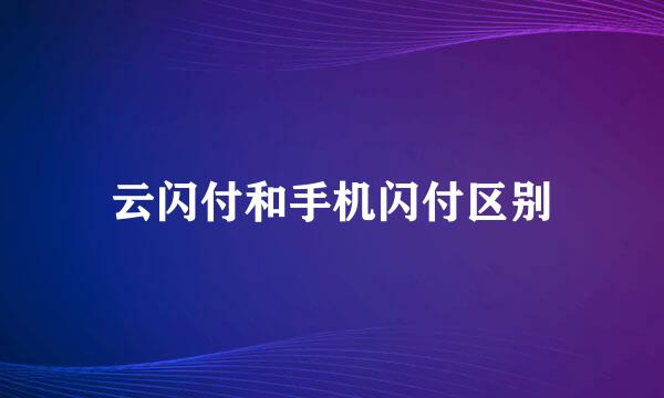 云闪付和手机闪付区别