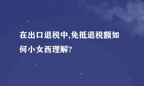 在出口退税中,免抵退税额如何小女西理解?