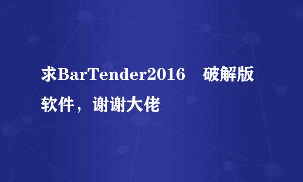 求BarTender2016 破解版软件，谢谢大佬