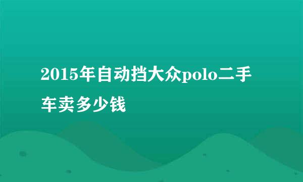 2015年自动挡大众polo二手车卖多少钱