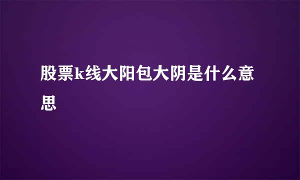 股票k线大阳包大阴是什么意思