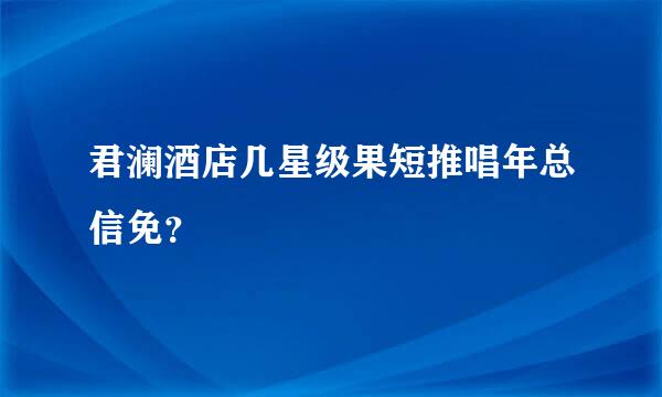 君澜酒店几星级果短推唱年总信免？