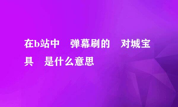 在b站中 弹幕刷的 对城宝具 是什么意思