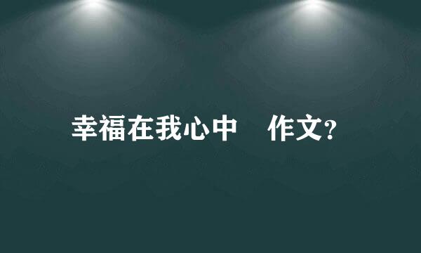 幸福在我心中 作文？