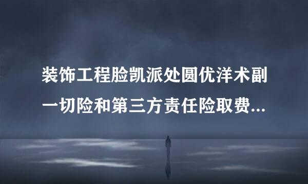 装饰工程脸凯派处圆优洋术副一切险和第三方责任险取费标准来自