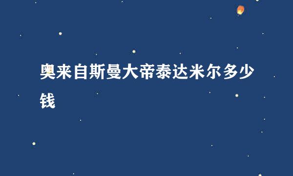 奥来自斯曼大帝泰达米尔多少钱