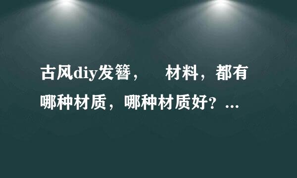 古风diy发簪， 材料，都有哪种材质，哪种材质好？不易褪色的。20