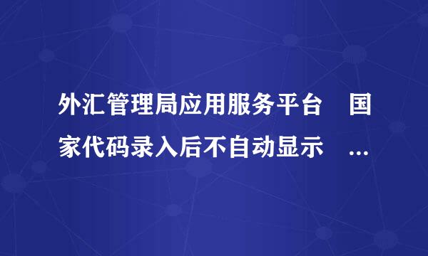 外汇管理局应用服务平台 国家代码录入后不自动显示 为什么呢？