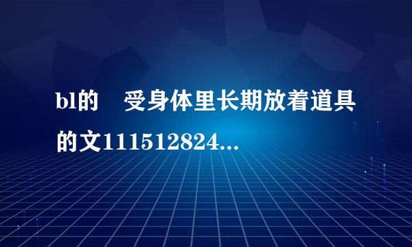 bl的 受身体里长期放着道具的文1115128249@qq.com