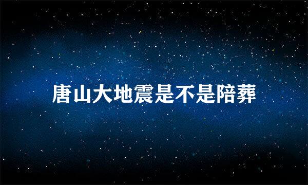 唐山大地震是不是陪葬