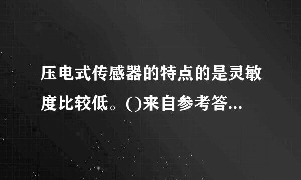 压电式传感器的特点的是灵敏度比较低。()来自参考答案：错误