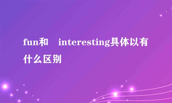 fun和 interesting具体以有什么区别