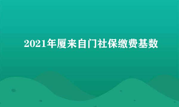 2021年厦来自门社保缴费基数