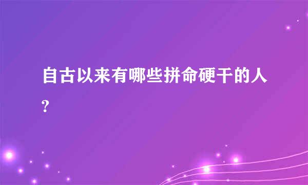 自古以来有哪些拼命硬干的人?