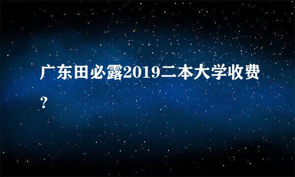 广东田必露2019二本大学收费？