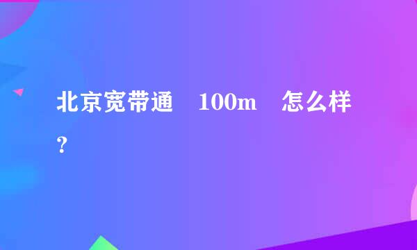 北京宽带通 100m 怎么样？