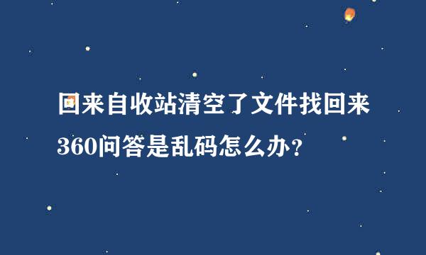 回来自收站清空了文件找回来360问答是乱码怎么办？