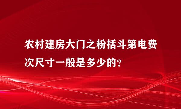 农村建房大门之粉括斗第电费次尺寸一般是多少的？