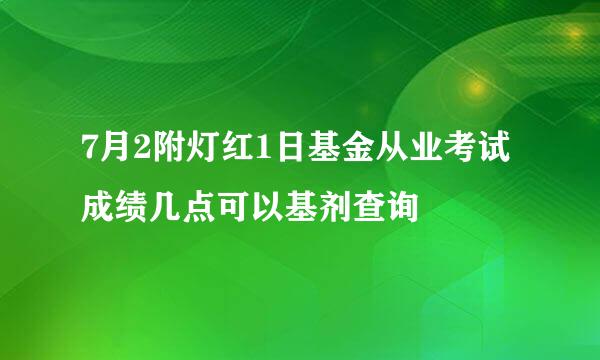 7月2附灯红1日基金从业考试成绩几点可以基剂查询