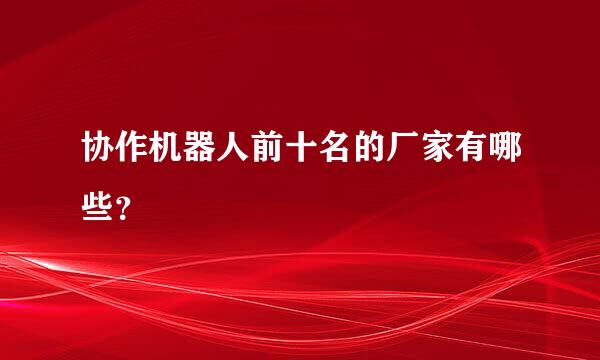 协作机器人前十名的厂家有哪些？