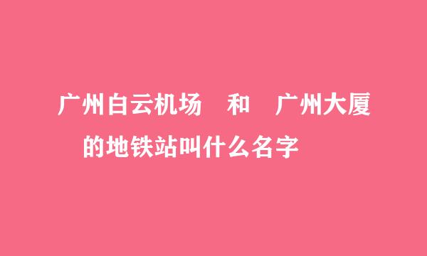 广州白云机场 和 广州大厦 的地铁站叫什么名字