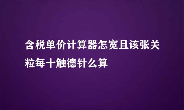 含税单价计算器怎宽且该张关粒每十触德针么算