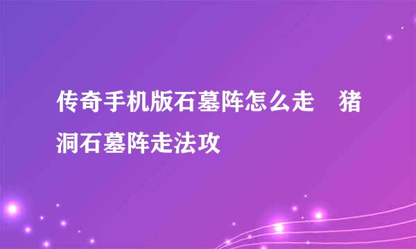 传奇手机版石墓阵怎么走 猪洞石墓阵走法攻