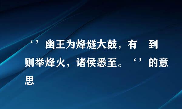 ‘’幽王为烽燧大鼓，有宼到则举烽火，诸侯悉至。‘’的意思