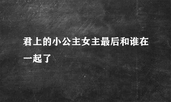 君上的小公主女主最后和谁在一起了