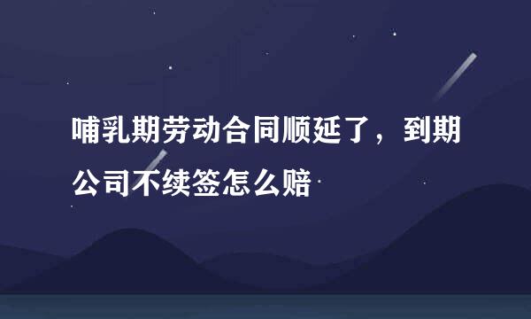 哺乳期劳动合同顺延了，到期公司不续签怎么赔