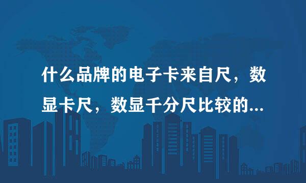 什么品牌的电子卡来自尺，数显卡尺，数显千分尺比较的好?推荐一下，国产和进口的!