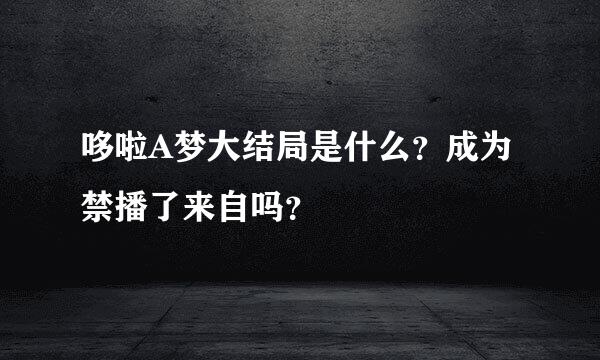 哆啦A梦大结局是什么？成为禁播了来自吗？