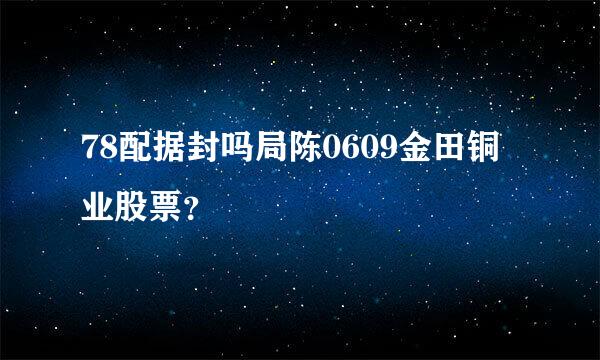 78配据封吗局陈0609金田铜业股票？