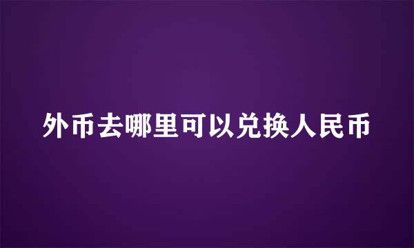 外币去哪里可以兑换人民币