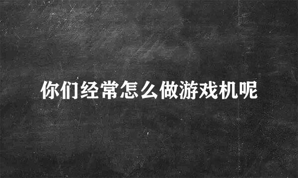 你们经常怎么做游戏机呢