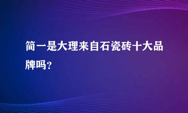 简一是大理来自石瓷砖十大品牌吗？