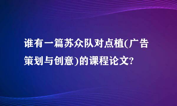 谁有一篇苏众队对点植(广告策划与创意)的课程论文?