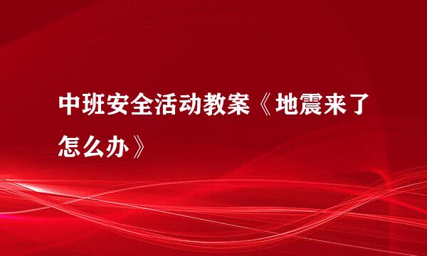 中班安全活动教案《地震来了怎么办》