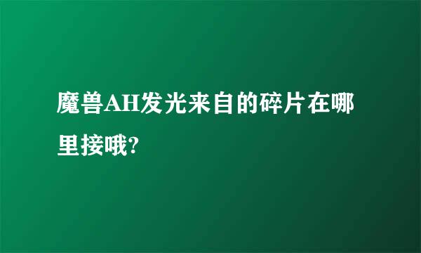 魔兽AH发光来自的碎片在哪里接哦?