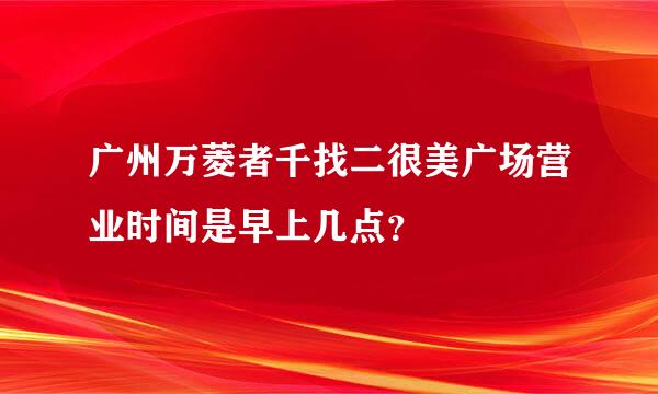 广州万菱者千找二很美广场营业时间是早上几点？