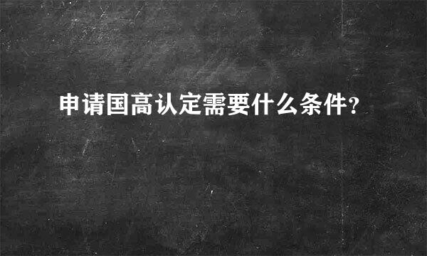 申请国高认定需要什么条件？