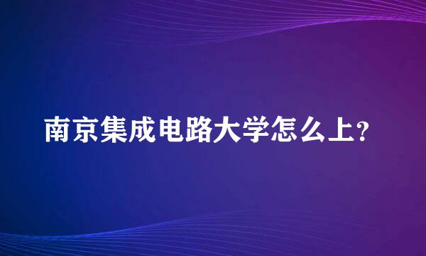 南京集成电路大学怎么上？