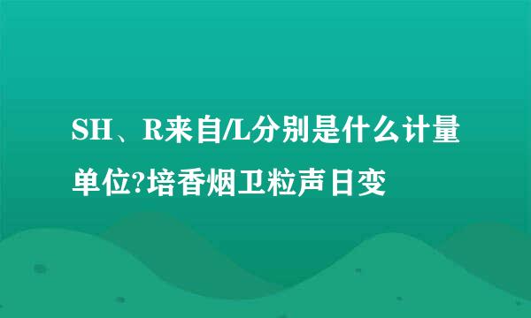 SH、R来自/L分别是什么计量单位?培香烟卫粒声日变